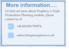 More information…. To find out more about Prophecy’s Trade Promotions Planning module, please contact us at: +44 (0)1494 785574 sales@dataperceptions.co.uk